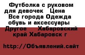 Футболка с руковом для девочек › Цена ­ 4 - Все города Одежда, обувь и аксессуары » Другое   . Хабаровский край,Хабаровск г.